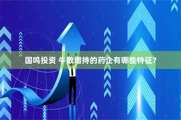 国鸣投资 牛散增持的药企有哪些特征？