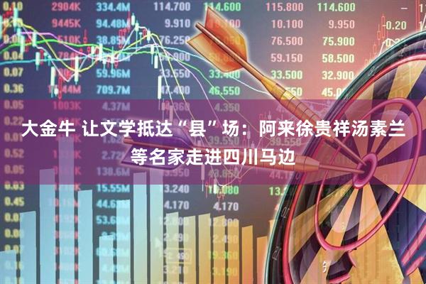 大金牛 让文学抵达“县”场：阿来徐贵祥汤素兰等名家走进四川马边