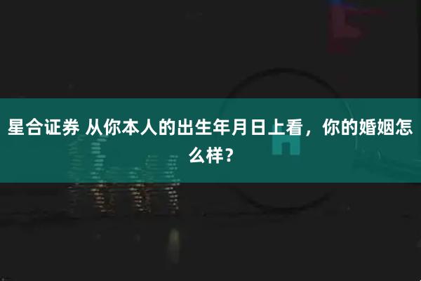 星合证券 从你本人的出生年月日上看，你的婚姻怎么样？