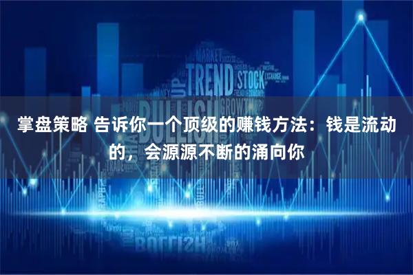 掌盘策略 告诉你一个顶级的赚钱方法：钱是流动的，会源源不断的涌向你