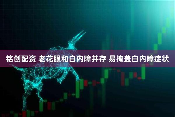 铭创配资 老花眼和白内障并存 易掩盖白内障症状