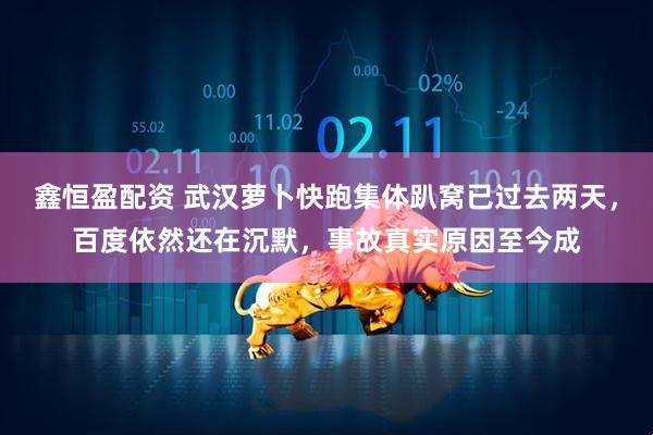 鑫恒盈配资 武汉萝卜快跑集体趴窝已过去两天，百度依然还在沉默，事故真实原因至今成
