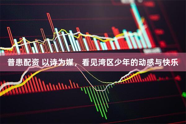 普患配资 以诗为媒，看见湾区少年的动感与快乐