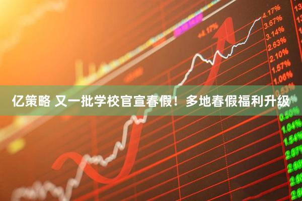 亿策略 又一批学校官宣春假！多地春假福利升级