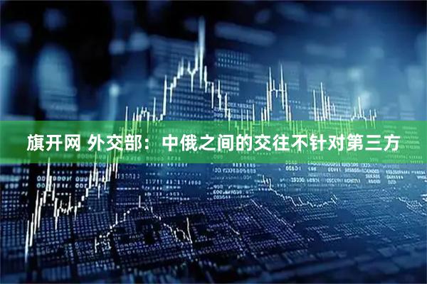 旗开网 外交部：中俄之间的交往不针对第三方