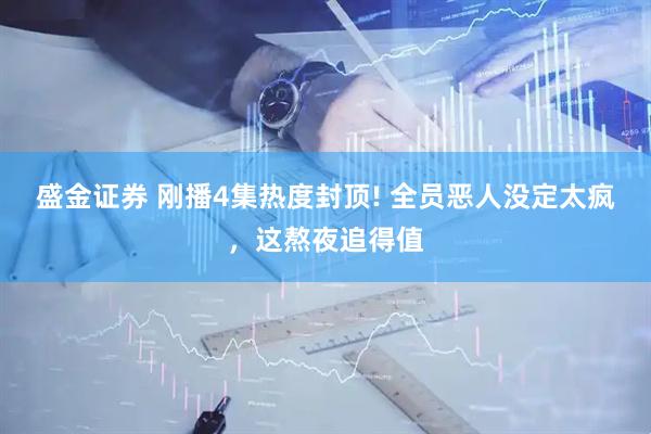 盛金证券 刚播4集热度封顶! 全员恶人没定太疯，这熬夜追得值