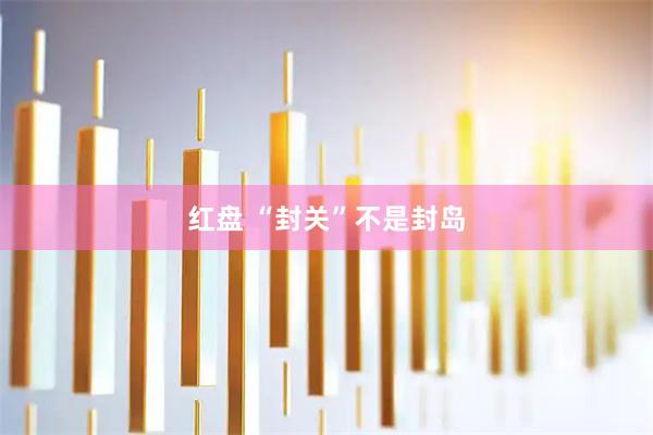 红盘 “封关”不是封岛